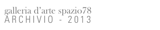 galleria d’arte spazio78
ARCHIVIO - 2013