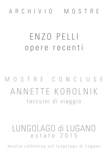 
ARCHIVIO  MOSTRE


ENZO PELLI
opere recenti



MOSTRE CONCLUSE

ANNETTE KOROLNIK  
taccuini di viaggio



LUNGOLAGO di LUGANO
estate 2015

mostra collettiva sul lungolago di Lugano
